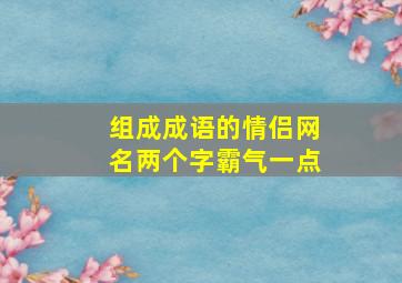 组成成语的情侣网名两个字霸气一点