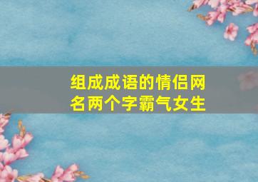 组成成语的情侣网名两个字霸气女生