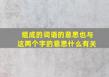 组成的词语的意思也与这两个字的意思什么有关