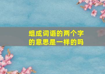 组成词语的两个字的意思是一样的吗