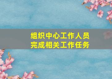 组织中心工作人员完成相关工作任务