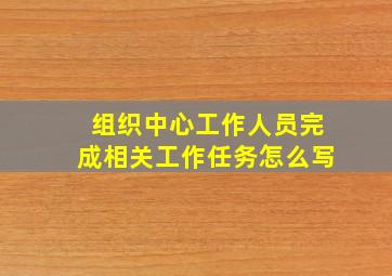 组织中心工作人员完成相关工作任务怎么写