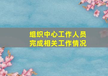 组织中心工作人员完成相关工作情况