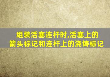 组装活塞连杆时,活塞上的箭头标记和连杆上的浇铸标记