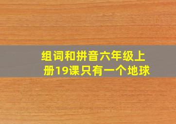 组词和拼音六年级上册19课只有一个地球