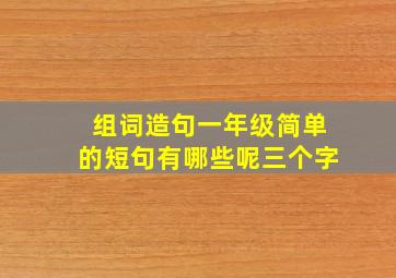 组词造句一年级简单的短句有哪些呢三个字