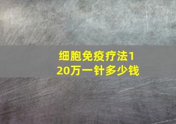 细胞免疫疗法120万一针多少钱