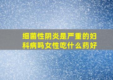 细菌性阴炎是严重的妇科病吗女性吃什么药好