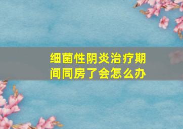 细菌性阴炎治疗期间同房了会怎么办