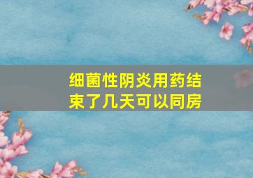 细菌性阴炎用药结束了几天可以同房