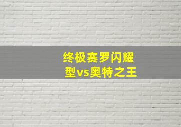 终极赛罗闪耀型vs奥特之王