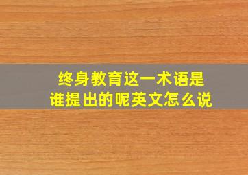 终身教育这一术语是谁提出的呢英文怎么说