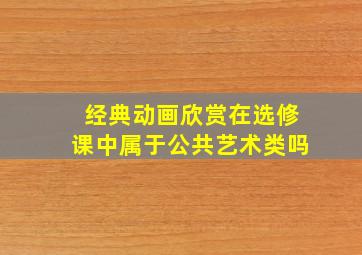 经典动画欣赏在选修课中属于公共艺术类吗