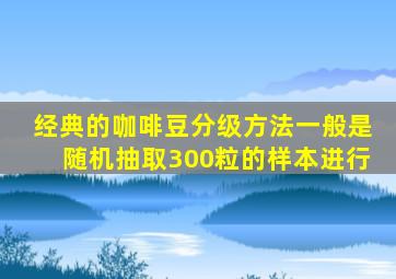 经典的咖啡豆分级方法一般是随机抽取300粒的样本进行