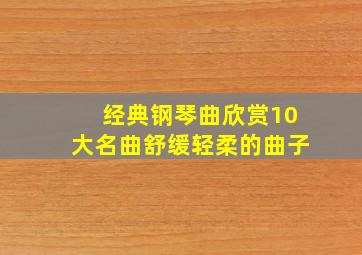 经典钢琴曲欣赏10大名曲舒缓轻柔的曲子