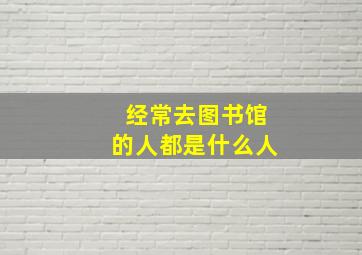 经常去图书馆的人都是什么人