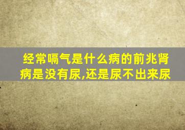 经常嗝气是什么病的前兆肾病是没有尿,还是尿不出来尿