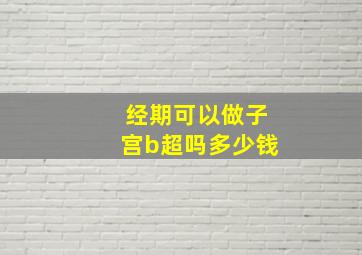 经期可以做子宫b超吗多少钱