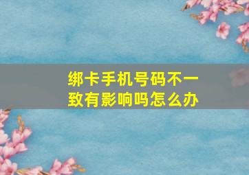 绑卡手机号码不一致有影响吗怎么办