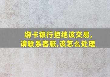 绑卡银行拒绝该交易,请联系客服,该怎么处理