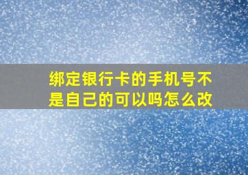 绑定银行卡的手机号不是自己的可以吗怎么改