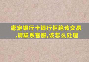 绑定银行卡银行拒绝该交易,请联系客服,该怎么处理