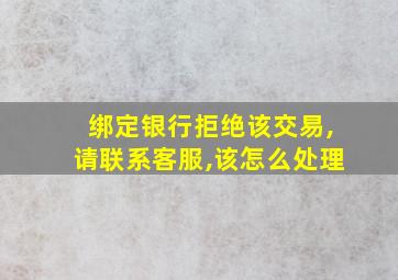 绑定银行拒绝该交易,请联系客服,该怎么处理