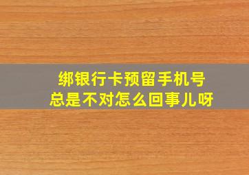 绑银行卡预留手机号总是不对怎么回事儿呀