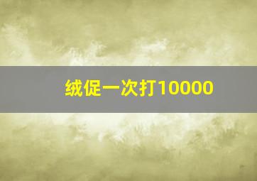 绒促一次打10000