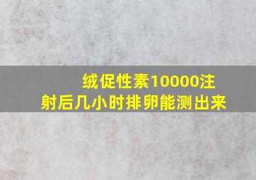 绒促性素10000注射后几小时排卵能测出来