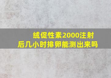 绒促性素2000注射后几小时排卵能测出来吗