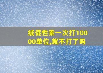 绒促性素一次打10000单位,就不打了吗