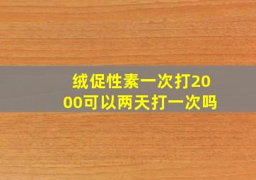 绒促性素一次打2000可以两天打一次吗