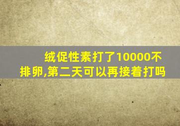 绒促性素打了10000不排卵,第二天可以再接着打吗