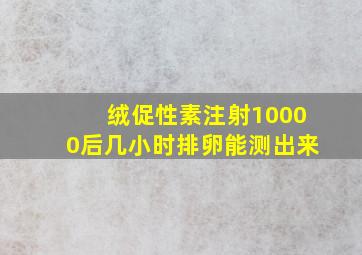 绒促性素注射10000后几小时排卵能测出来