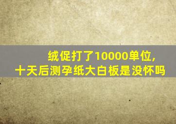 绒促打了10000单位,十天后测孕纸大白板是没怀吗