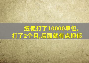 绒促打了10000单位,打了2个月,后面就有点抑郁