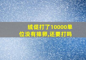 绒促打了10000单位没有排卵,还要打吗