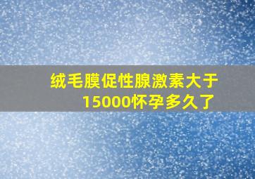 绒毛膜促性腺激素大于15000怀孕多久了