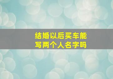 结婚以后买车能写两个人名字吗