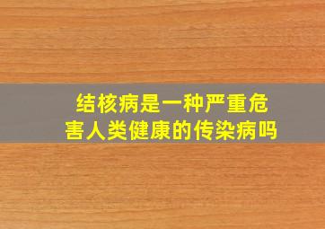 结核病是一种严重危害人类健康的传染病吗