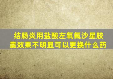 结肠炎用盐酸左氧氟沙星胶囊效果不明显可以更换什么药