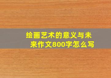 绘画艺术的意义与未来作文800字怎么写