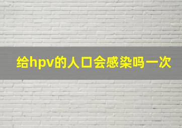 给hpv的人口会感染吗一次