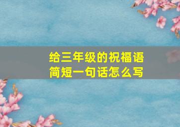 给三年级的祝福语简短一句话怎么写