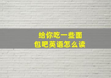 给你吃一些面包吧英语怎么读