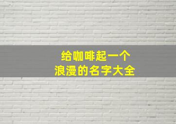 给咖啡起一个浪漫的名字大全