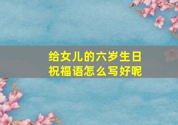 给女儿的六岁生日祝福语怎么写好呢