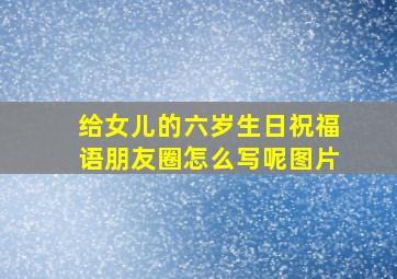 给女儿的六岁生日祝福语朋友圈怎么写呢图片