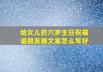 给女儿的六岁生日祝福语朋友圈文案怎么写好